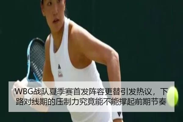 WBG战队夏季赛首发阵容更替引发热议，下路对线期的压制力究竟能不能撑起前期节奏